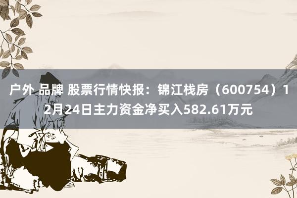 户外 品牌 股票行情快报：锦江栈房（600754）12月24日主力资金净买入582.61万元