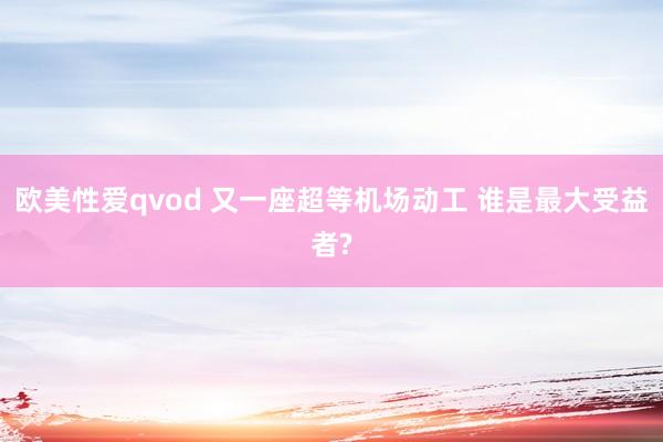 欧美性爱qvod 又一座超等机场动工 谁是最大受益者?