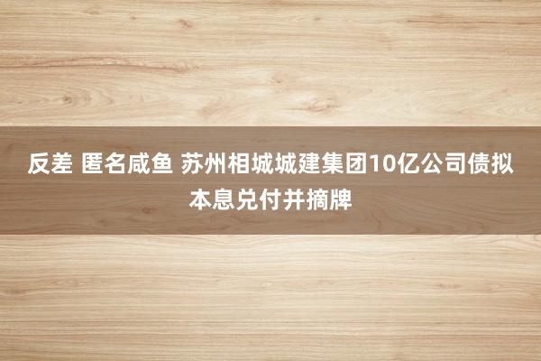 反差 匿名咸鱼 苏州相城城建集团10亿公司债拟本息兑付并摘牌