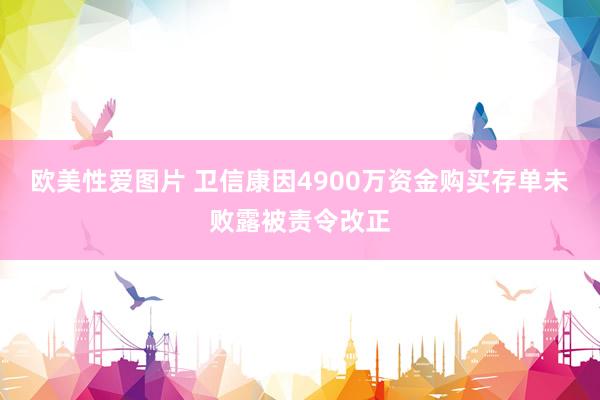 欧美性爱图片 卫信康因4900万资金购买存单未败露被责令改正