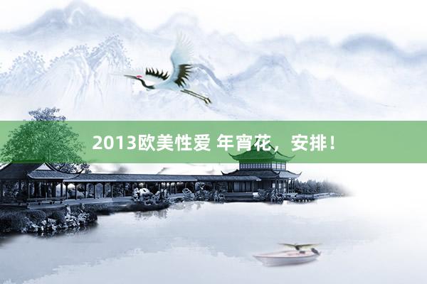 2013欧美性爱 年宵花，安排！