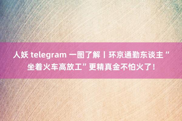 人妖 telegram 一图了解丨环京通勤东谈主“坐着火车高放工”更精真金不怕火了！