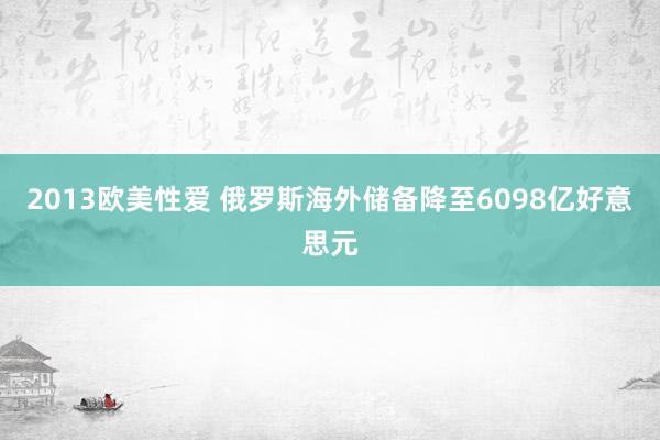 2013欧美性爱 俄罗斯海外储备降至6098亿好意思元