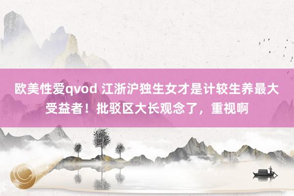 欧美性爱qvod 江浙沪独生女才是计较生养最大受益者！批驳区大长观念了，重视啊