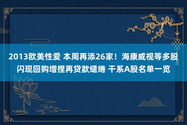 2013欧美性爱 本周再添26家！海康威视等多股闪现回购增捏再贷款缱绻 干系A股名单一览