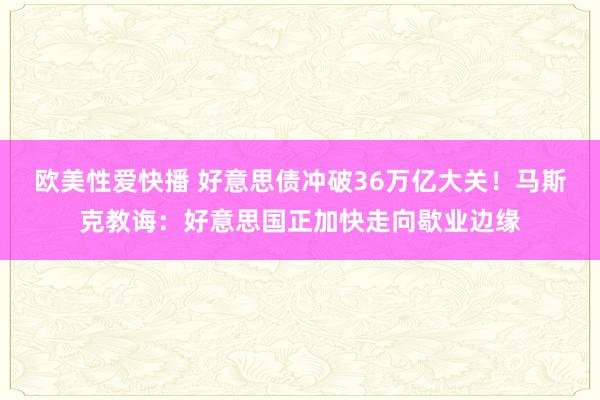 欧美性爱快播 好意思债冲破36万亿大关！马斯克教诲：好意思国正加快走向歇业边缘