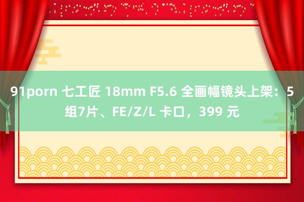 91porn 七工匠 18mm F5.6 全画幅镜头上架：5组7片、FE/Z/L 卡口，399 元