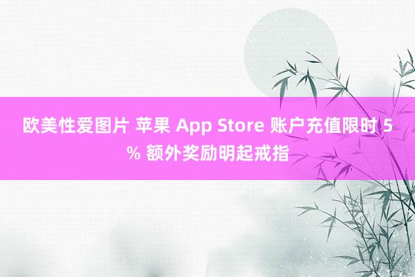 欧美性爱图片 苹果 App Store 账户充值限时 5% 额外奖励明起戒指