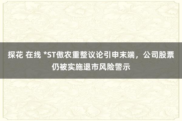 探花 在线 *ST傲农重整议论引申末端，公司股票仍被实施退市风险警示