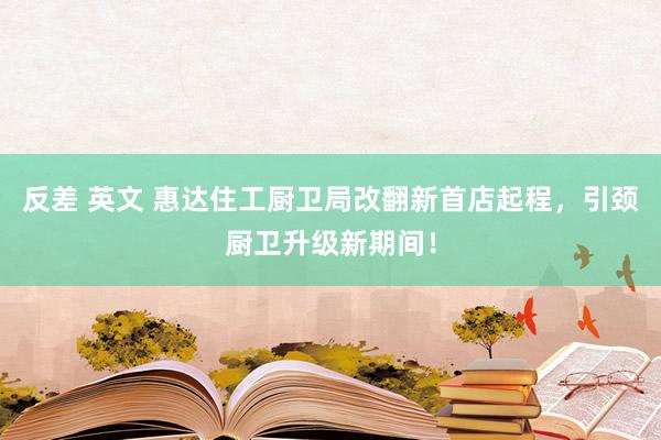 反差 英文 惠达住工厨卫局改翻新首店起程，引颈厨卫升级新期间！