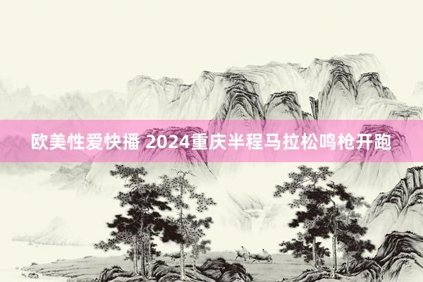 欧美性爱快播 2024重庆半程马拉松鸣枪开跑