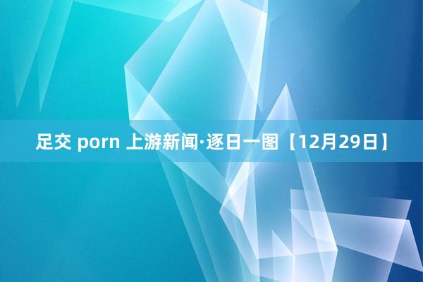 足交 porn 上游新闻·逐日一图【12月29日】