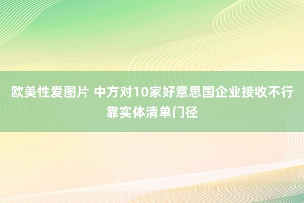 欧美性爱图片 中方对10家好意思国企业接收不行靠实体清单门径