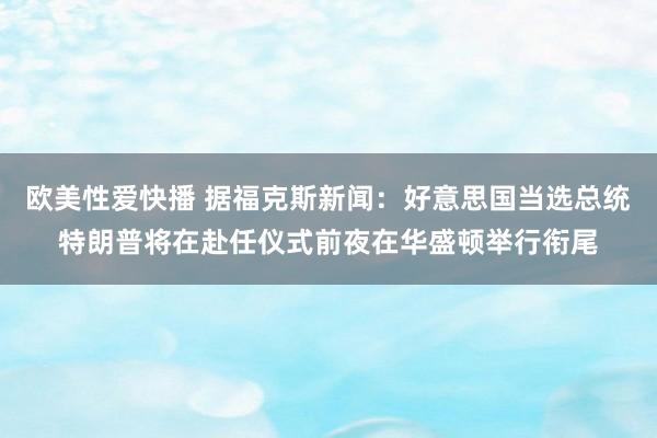 欧美性爱快播 据福克斯新闻：好意思国当选总统特朗普将在赴任仪式前夜在华盛顿举行衔尾