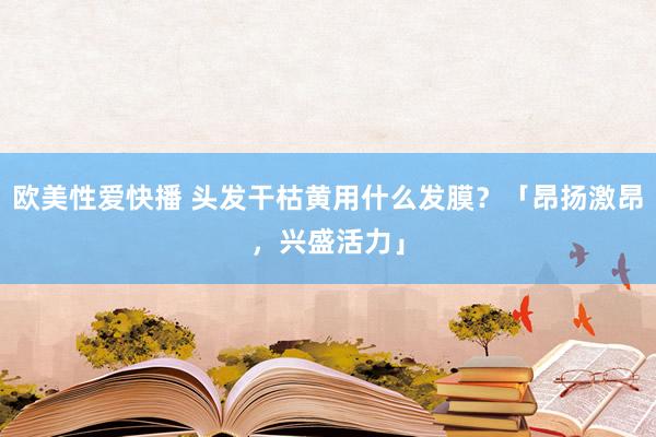 欧美性爱快播 头发干枯黄用什么发膜？「昂扬激昂，兴盛活力」