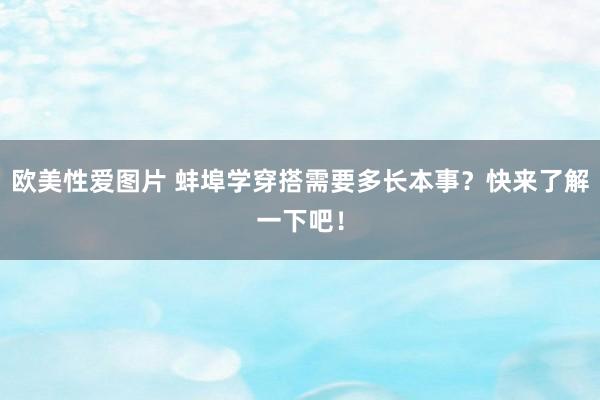 欧美性爱图片 蚌埠学穿搭需要多长本事？快来了解一下吧！