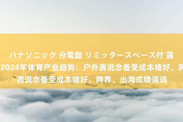 パナソニック 分電盤 リミッタースペース付 露出・半埋込両用形 2024年体育产业趋势：户外赛说念备受成本嗜好，跨界、出海成错误词