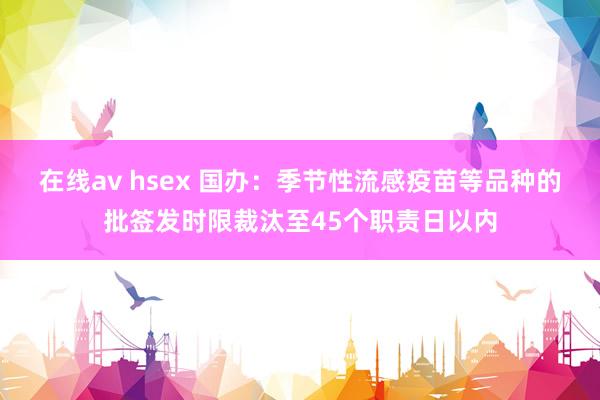 在线av hsex 国办：季节性流感疫苗等品种的批签发时限裁汰至45个职责日以内