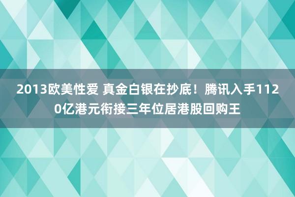 2013欧美性爱 真金白银在抄底！腾讯入手1120亿港元衔接三年位居港股回购王