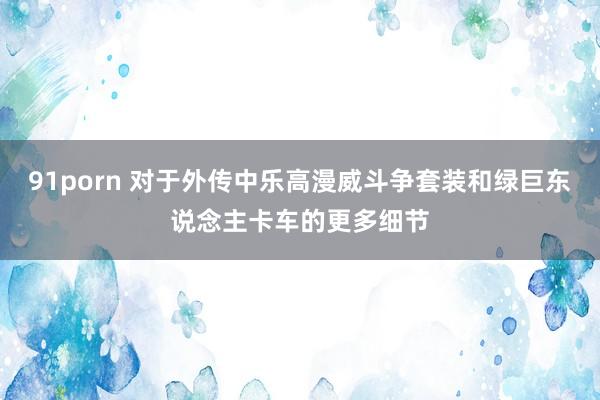 91porn 对于外传中乐高漫威斗争套装和绿巨东说念主卡车的更多细节