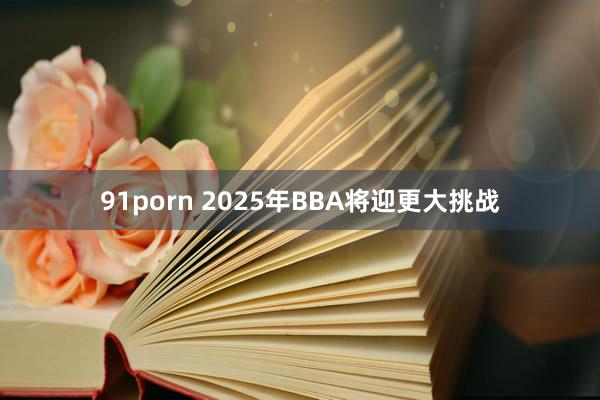 91porn 2025年BBA将迎更大挑战