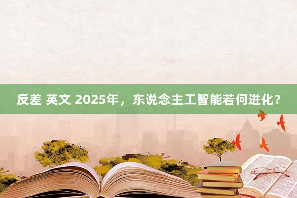 反差 英文 2025年，东说念主工智能若何进化？