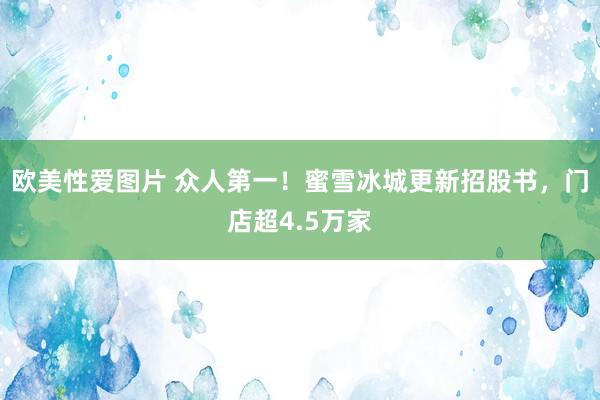 欧美性爱图片 众人第一！蜜雪冰城更新招股书，门店超4.5万家