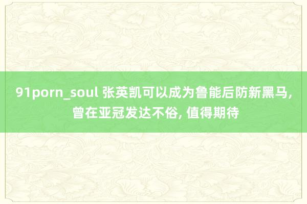 91porn_soul 张英凯可以成为鲁能后防新黑马， 曾在亚冠发达不俗， 值得期待