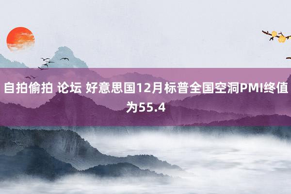 自拍偷拍 论坛 好意思国12月标普全国空洞PMI终值为55.4