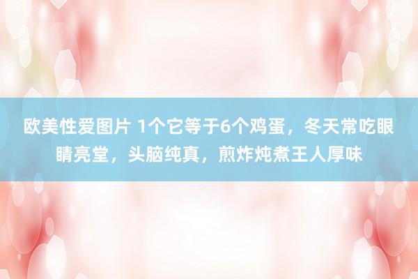 欧美性爱图片 1个它等于6个鸡蛋，冬天常吃眼睛亮堂，头脑纯真，煎炸炖煮王人厚味