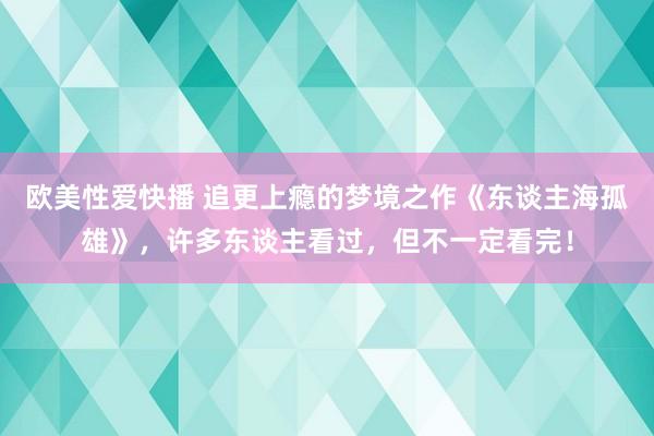 欧美性爱快播 追更上瘾的梦境之作《东谈主海孤雄》，许多东谈主看过，但不一定看完！