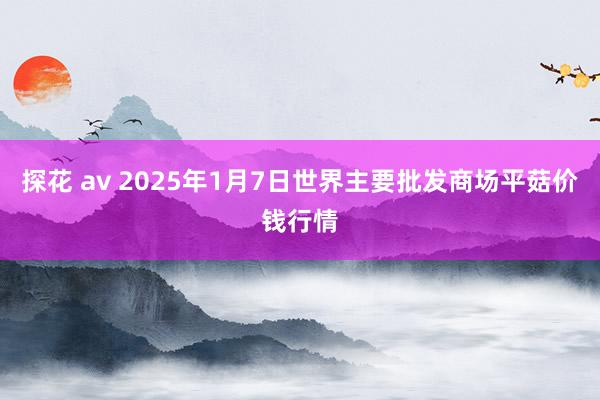 探花 av 2025年1月7日世界主要批发商场平菇价钱行情