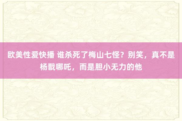 欧美性爱快播 谁杀死了梅山七怪？别笑，真不是杨戬哪吒，而是胆小无力的他