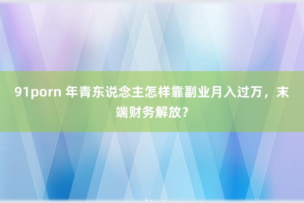 91porn 年青东说念主怎样靠副业月入过万，末端财务解放？