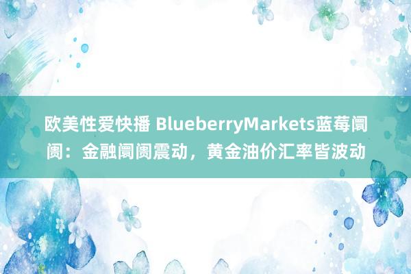 欧美性爱快播 BlueberryMarkets蓝莓阛阓：金融阛阓震动，黄金油价汇率皆波动