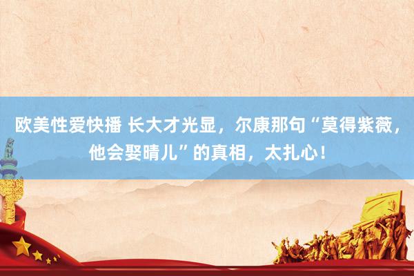 欧美性爱快播 长大才光显，尔康那句“莫得紫薇，他会娶晴儿”的真相，太扎心！